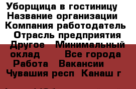 Уборщица в гостиницу › Название организации ­ Компания-работодатель › Отрасль предприятия ­ Другое › Минимальный оклад ­ 1 - Все города Работа » Вакансии   . Чувашия респ.,Канаш г.